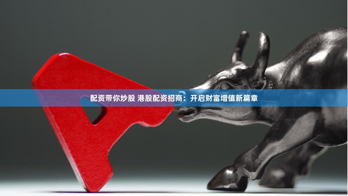 配資帶你炒股 港股配資招商：開啟財(cái)富增值新篇章